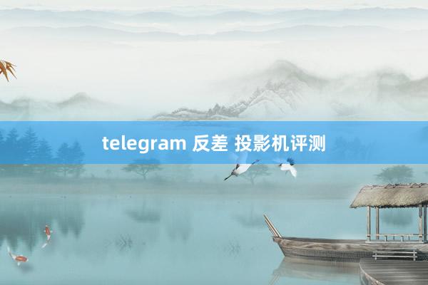 telegram 反差 投影机评测