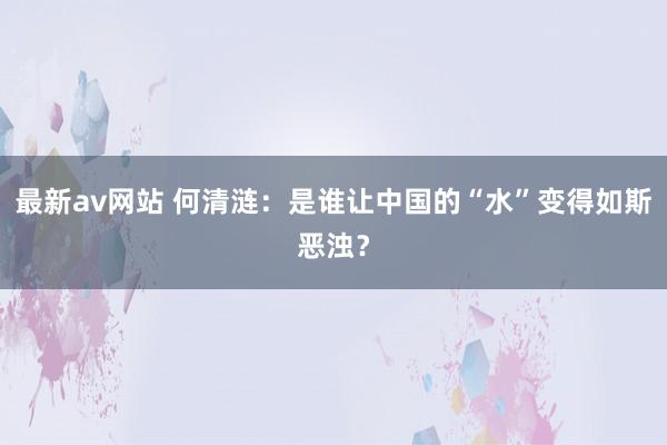 最新av网站 何清涟：是谁让中国的“水”变得如斯恶浊？