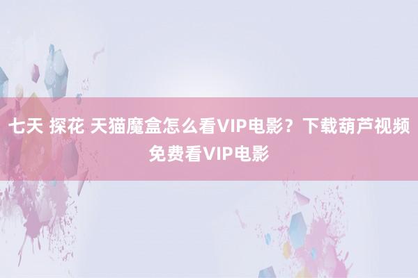 七天 探花 天猫魔盒怎么看VIP电影？下载葫芦视频免费看VIP电影