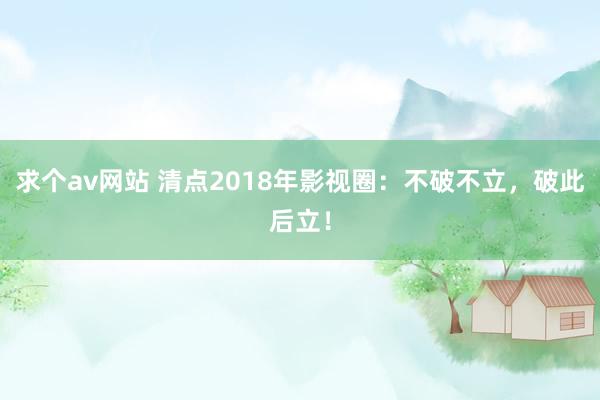 求个av网站 清点2018年影视圈：不破不立，破此后立！