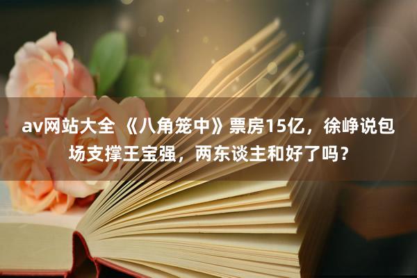 av网站大全 《八角笼中》票房15亿，徐峥说包场支撑王宝强，两东谈主和好了吗？