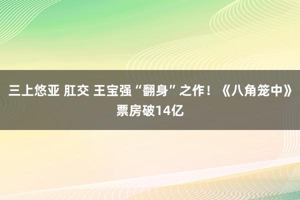 三上悠亚 肛交 王宝强“翻身”之作！《八角笼中》票房破14亿