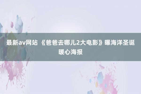 最新av网站 《爸爸去哪儿2大电影》曝海洋圣诞暖心海报