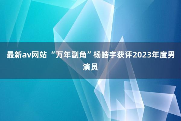 最新av网站 “万年副角”杨皓宇获评2023年度男演员