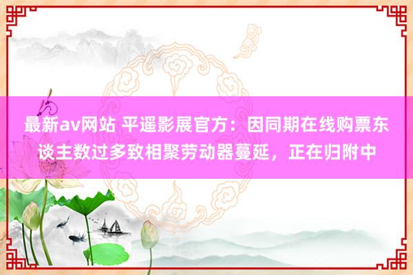 最新av网站 平遥影展官方：因同期在线购票东谈主数过多致相聚劳动器蔓延，正在归附中