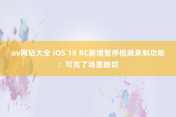 av网站大全 iOS 18 RC新增暂停视频录制功能：可完了场景跳切