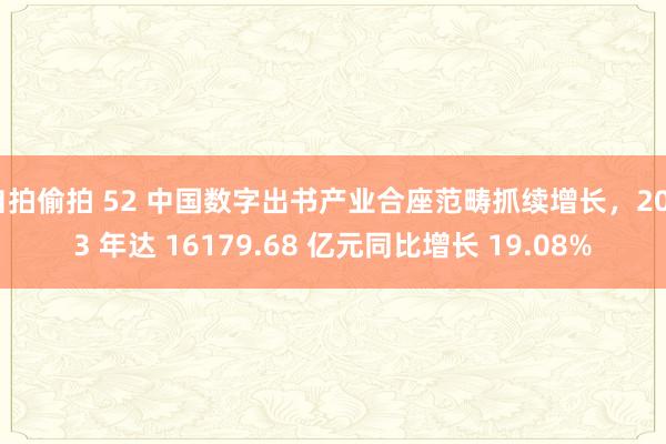 自拍偷拍 52 中国数字出书产业合座范畴抓续增长，2023 年达 16179.68 亿元同比增长 19.08%