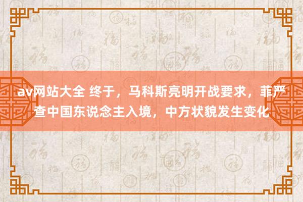 av网站大全 终于，马科斯亮明开战要求，菲严查中国东说念主入境，中方状貌发生变化