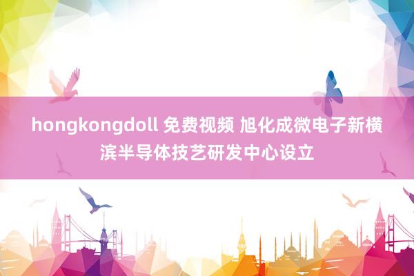 hongkongdoll 免费视频 旭化成微电子新横滨半导体技艺研发中心设立