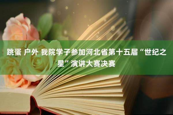 跳蛋 户外 我院学子参加河北省第十五届“世纪之星”演讲大赛决赛