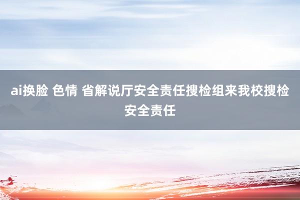 ai换脸 色情 省解说厅安全责任搜检组来我校搜检安全责任