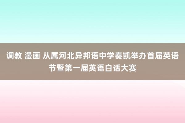 调教 漫画 从属河北异邦语中学奏凯举办首届英语节暨第一届英语白话大赛