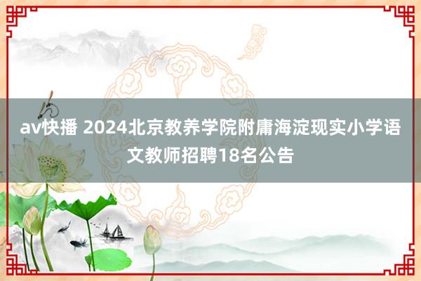 av快播 2024北京教养学院附庸海淀现实小学语文教师招聘18名公告