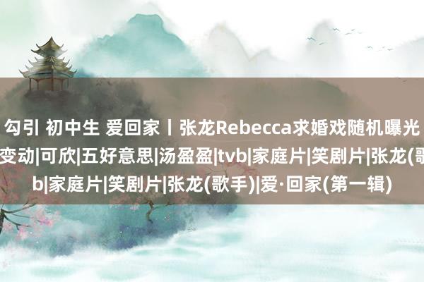 勾引 初中生 爱回家丨张龙Rebecca求婚戏随机曝光 一个样貌惊爆有要紧变动|可欣|五好意思|汤盈盈|tvb|家庭片|笑剧片|张龙(歌手)|爱·回家(第一辑)