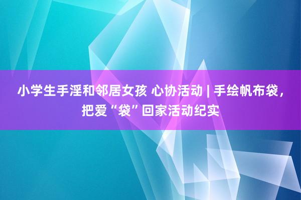 小学生手淫和邻居女孩 心协活动 | 手绘帆布袋，把爱“袋”回家活动纪实