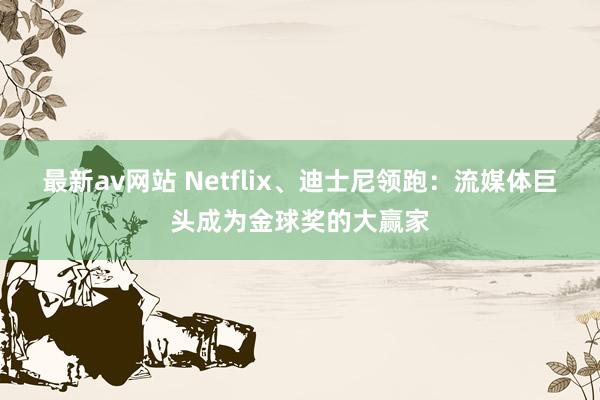 最新av网站 Netflix、迪士尼领跑：流媒体巨头成为金球奖的大赢家