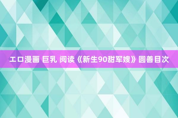 エロ漫画 巨乳 阅读《新生90甜军嫂》圆善目次