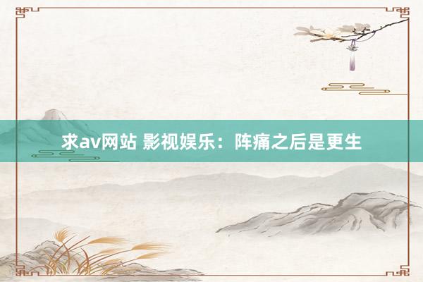 求av网站 影视娱乐：阵痛之后是更生