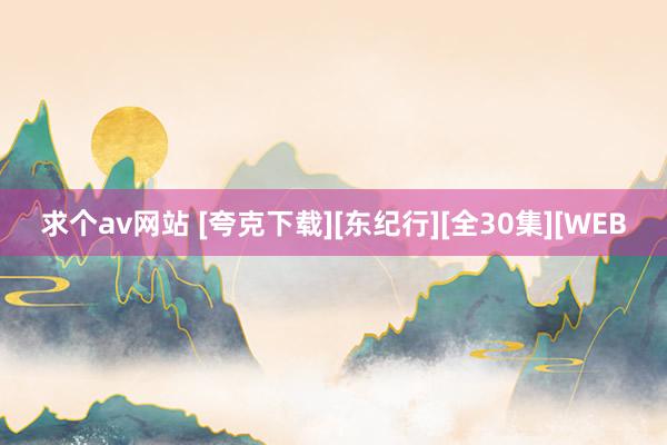 求个av网站 [夸克下载][东纪行][全30集][WEB