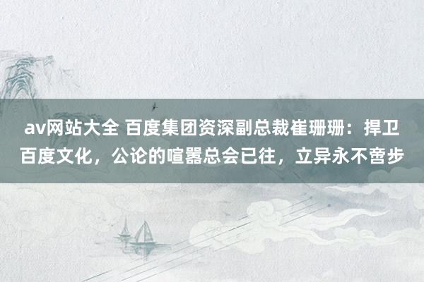 av网站大全 百度集团资深副总裁崔珊珊：捍卫百度文化，公论的喧嚣总会已往，立异永不啻步