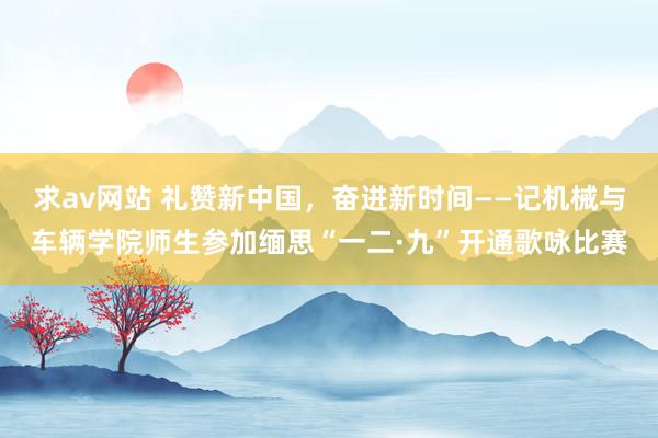 求av网站 礼赞新中国，奋进新时间——记机械与车辆学院师生参加缅思“一二·九”开通歌咏比赛