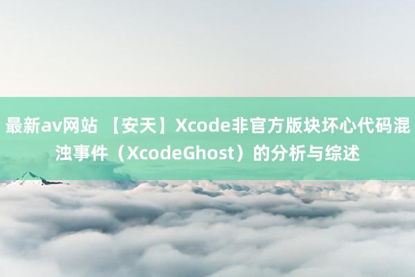 最新av网站 【安天】Xcode非官方版块坏心代码混浊事件（XcodeGhost）的分析与综述