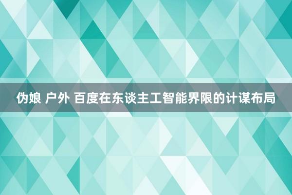 伪娘 户外 百度在东谈主工智能界限的计谋布局