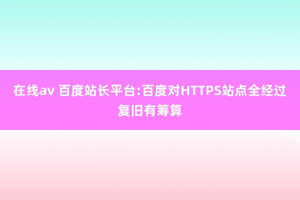 在线av 百度站长平台:百度对HTTPS站点全经过复旧有筹算