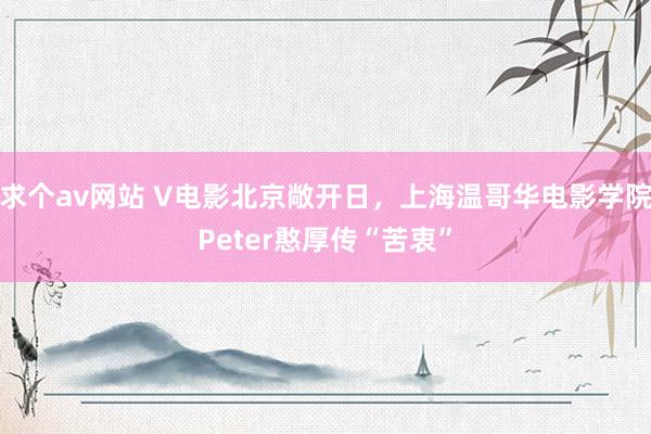 求个av网站 V电影北京敞开日，上海温哥华电影学院Peter憨厚传“苦衷”