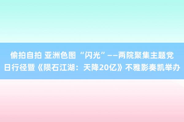 偷拍自拍 亚洲色图 “闪光”——两院聚集主题党日行径暨《陨石江湖：天降20亿》不雅影奏凯举办