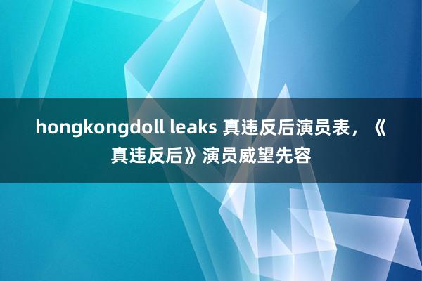 hongkongdoll leaks 真违反后演员表，《真违反后》演员威望先容