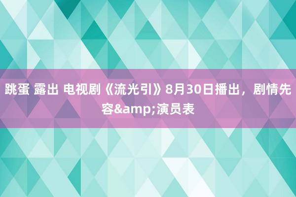 跳蛋 露出 电视剧《流光引》8月30日播出，剧情先容&演员表