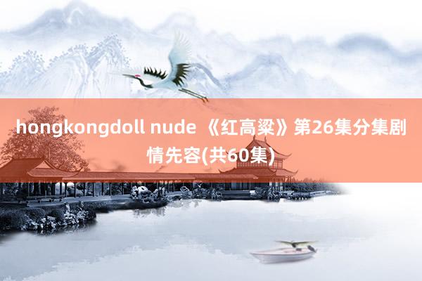 hongkongdoll nude 《红高粱》第26集分集剧情先容(共60集)