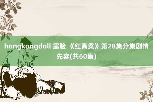 hongkongdoll 露脸 《红高粱》第28集分集剧情先容(共60集)