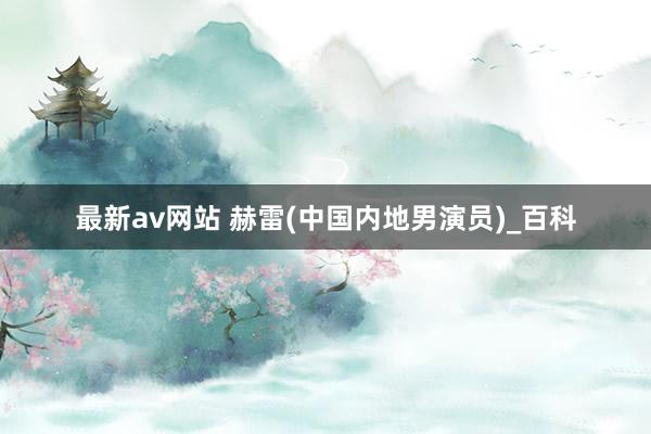 最新av网站 赫雷(中国内地男演员)_百科