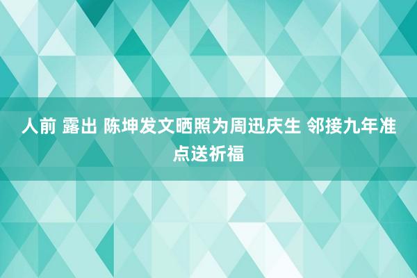 人前 露出 陈坤发文晒照为周迅庆生 邻接九年准点送祈福