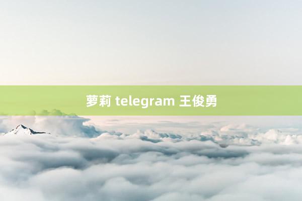 萝莉 telegram 王俊勇