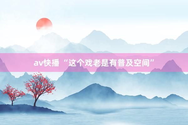 av快播 “这个戏老是有普及空间”