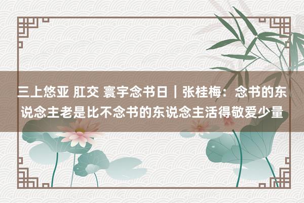 三上悠亚 肛交 寰宇念书日｜张桂梅：念书的东说念主老是比不念书的东说念主活得敬爱少量