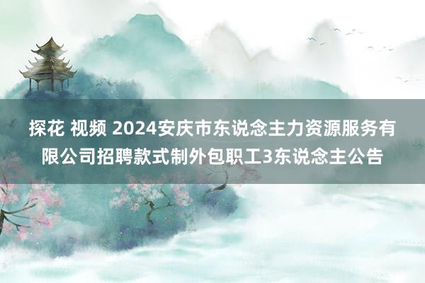 探花 视频 2024安庆市东说念主力资源服务有限公司招聘款式制外包职工3东说念主公告