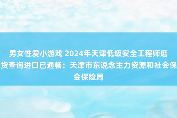 男女性爱小游戏 2024年天津低级安全工程师磨砺收货查询进口已通畅：天津市东说念主力资源和社会保险局