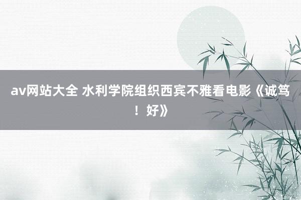 av网站大全 水利学院组织西宾不雅看电影《诚笃！好》