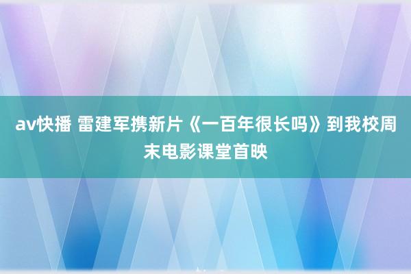 av快播 雷建军携新片《一百年很长吗》到我校周末电影课堂首映