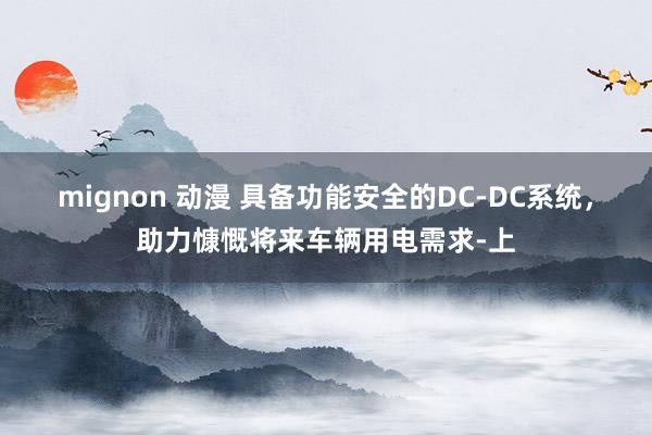 mignon 动漫 具备功能安全的DC-DC系统，助力慷慨将来车辆用电需求-上