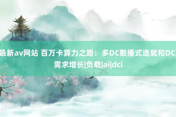 最新av网站 百万卡算力之路：多DC散播式造就和DCI需求增长|负载|ai|dci