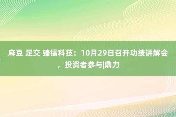 麻豆 足交 臻镭科技：10月29日召开功绩讲解会，投资者参与|鼎力