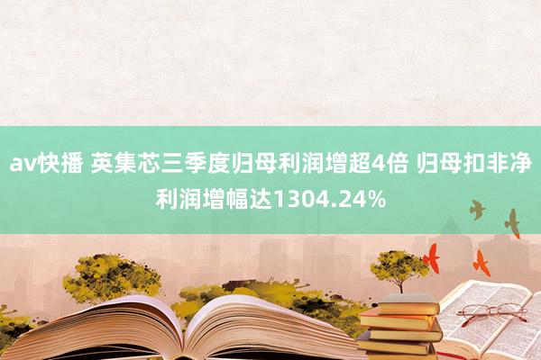 av快播 英集芯三季度归母利润增超4倍 归母扣非净利润增幅达1304.24%