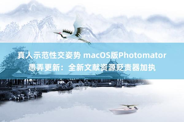 真人示范性交姿势 macOS版Photomator愚弄更新：全新文献资源贬责器加执