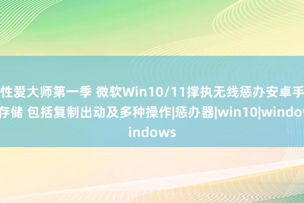 性爱大师第一季 微软Win10/11撑执无线惩办安卓手机存储 包括复制出动及多种操作|惩办器|win10|windows