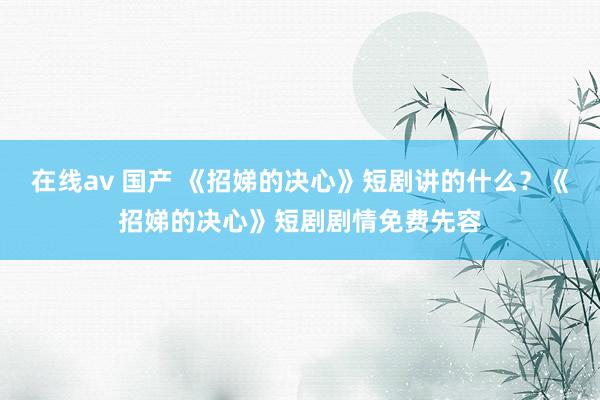 在线av 国产 《招娣的决心》短剧讲的什么？《招娣的决心》短剧剧情免费先容